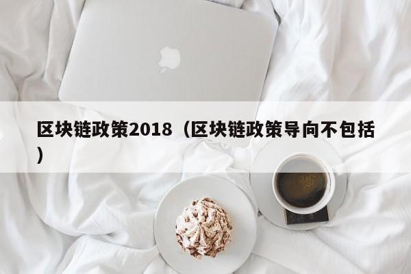 区块链政策2018（区块链政策导向不包括）