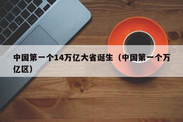 中国第一个14万亿大省诞生（中国第一个万亿区）