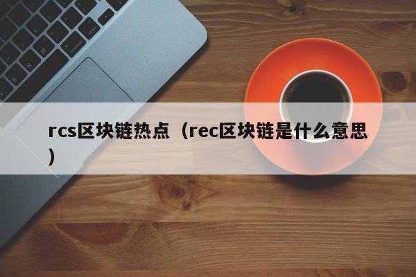 rcs区块链热点（rec区块链是什么意思）