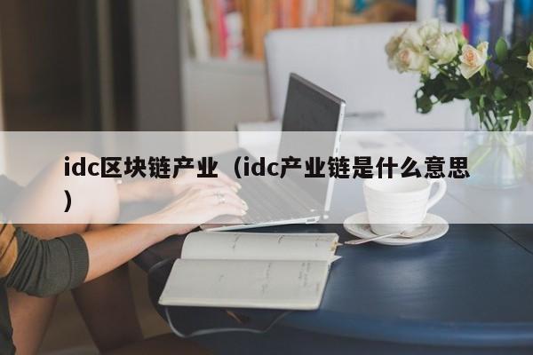 idc区块链产业（idc产业链是什么意思）