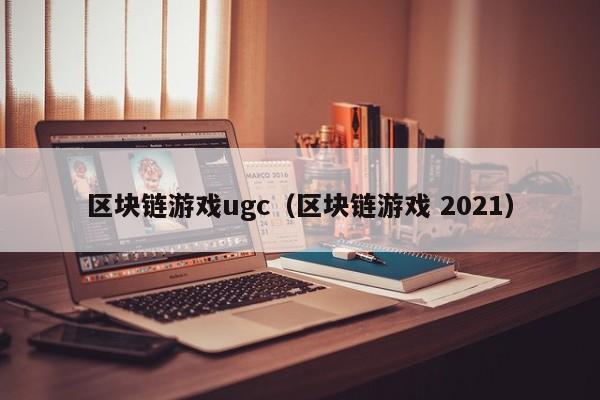 区块链游戏ugc（区块链游戏 2021）