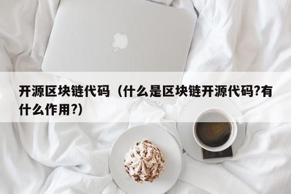 开源区块链代码（什么是区块链开源代码?有什么作用?）