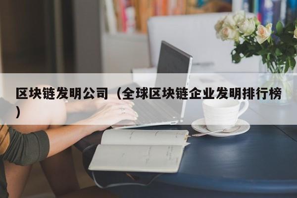 区块链发明公司（全球区块链企业发明排行榜）