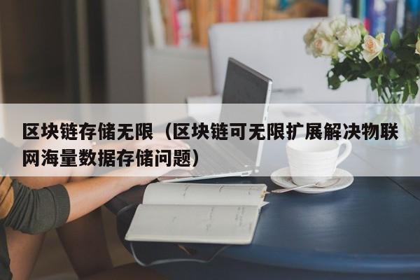 区块链存储无限（区块链可无限扩展解决物联网海量数据存储问题）