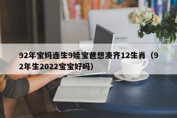 92年宝妈连生9娃宝爸想凑齐12生肖（92年生2022宝宝好吗）