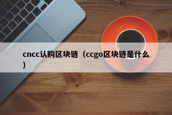 cncc认购区块链（ccgo区块链是什么）