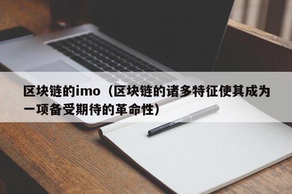 区块链的imo（区块链的诸多特征使其成为一项备受期待的革命性）