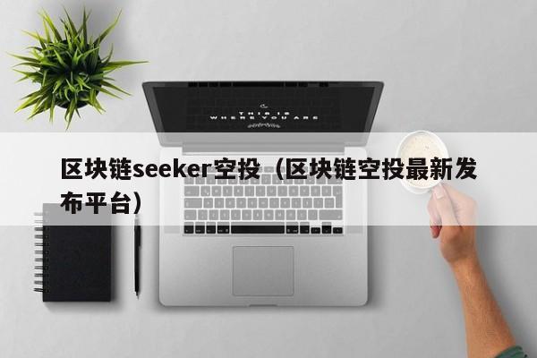 区块链seeker空投（区块链空投最新发布平台）