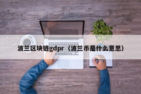 波兰区块链gdpr（波兰币是什么意思）