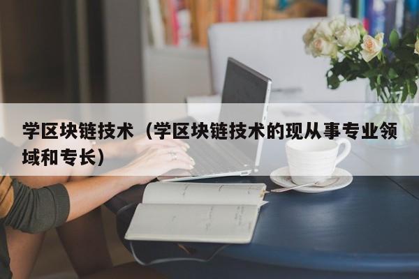 学区块链技术（学区块链技术的现从事专业领域和专长）