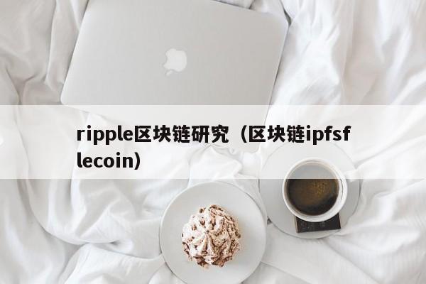 ripple区块链研究（区块链ipfsflecoin）