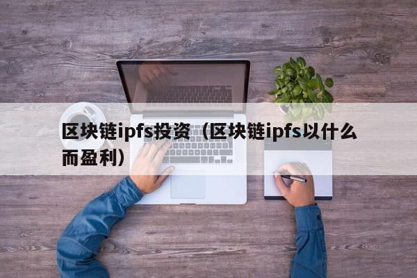 区块链ipfs投资（区块链ipfs以什么而盈利）