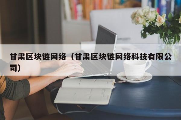 甘肃区块链网络（甘肃区块链网络科技有限公司）