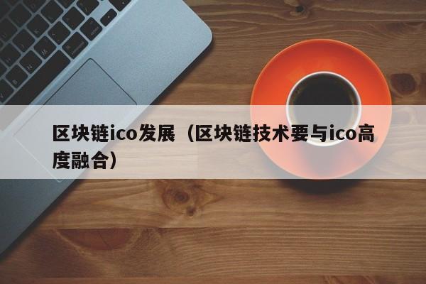 区块链ico发展（区块链技术要与ico高度融合）