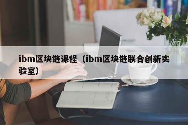 ibm区块链课程（ibm区块链联合创新实验室）