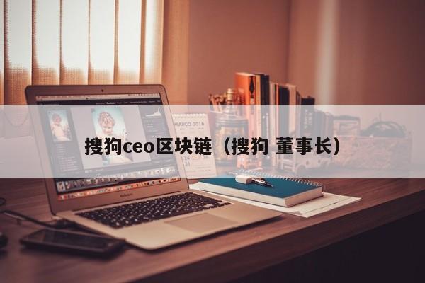 搜狗ceo区块链（搜狗 董事长）