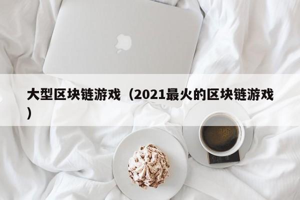 大型区块链游戏（2021最火的区块链游戏）