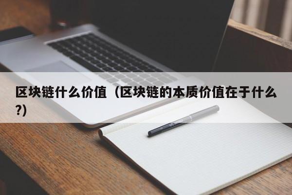 区块链什么价值（区块链的本质价值在于什么?）